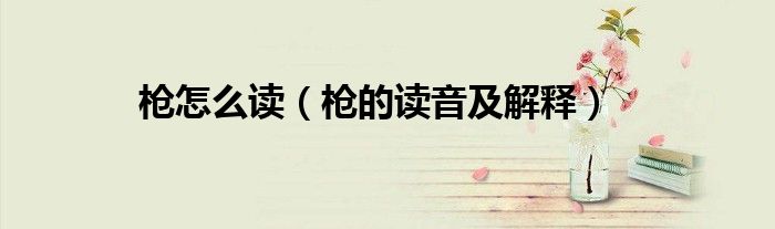 枪怎么读（枪的读音及解释）