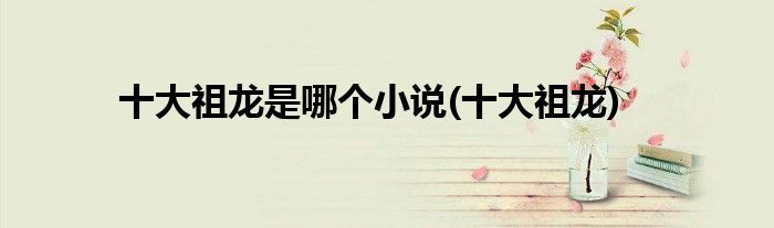 十大祖龙是哪个小说(十大祖龙)