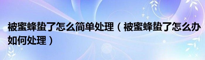被蜜蜂蛰了怎么简单处理（被蜜蜂蛰了怎么办如何处理）