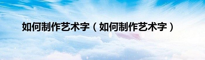 如何制作艺术字（如何制作艺术字）