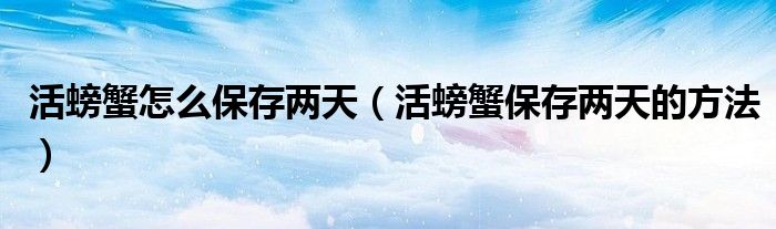 活螃蟹怎么保存两天（活螃蟹保存两天的方法）