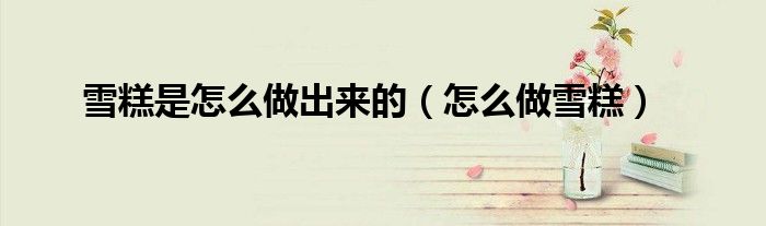 雪糕是怎么做出来的（怎么做雪糕）