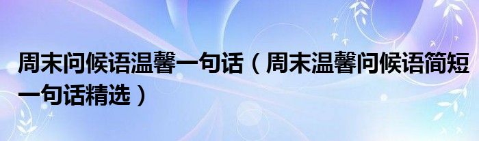 周末问候语温馨一句话（周末温馨问候语简短一句话精选）
