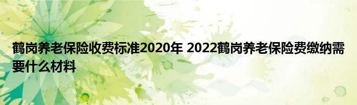 鹤岗养老保险收费标准2020年 2022鹤岗养老保险费缴纳需要什么材料