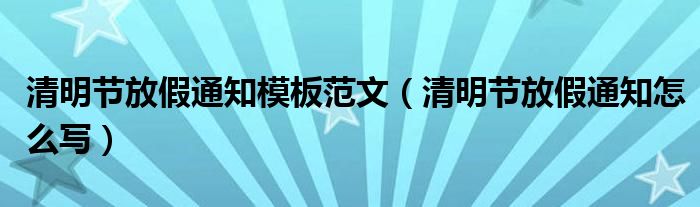 清明节放假通知模板范文（清明节放假通知怎么写）