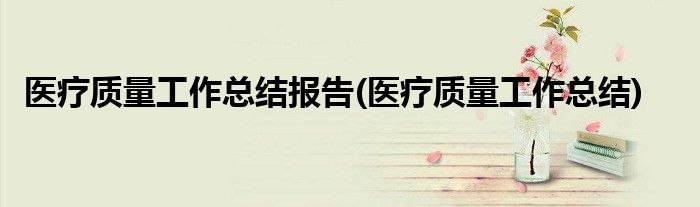 医疗质量工作总结报告(医疗质量工作总结)