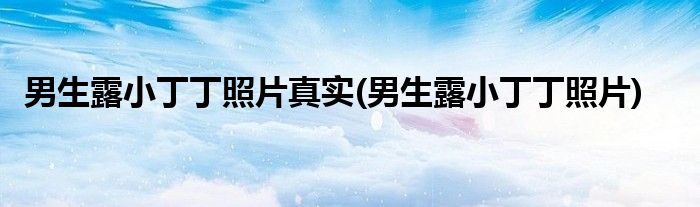 男生露小丁丁照片真实(男生露小丁丁照片)