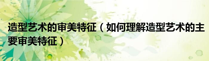 造型艺术的审美特征（如何理解造型艺术的主要审美特征）