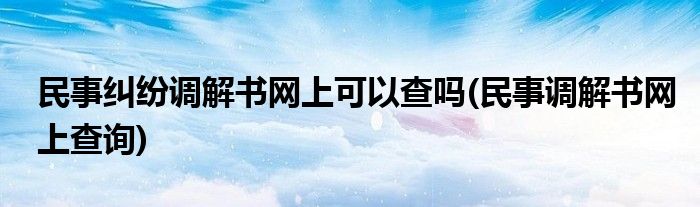 民事纠纷调解书网上可以查吗(民事调解书网上查询)