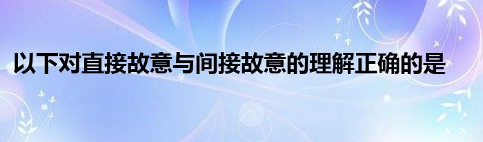 以下对直接故意与间接故意的理解正确的是