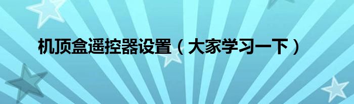 机顶盒遥控器设置（大家学习一下）