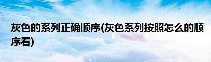 灰色的系列正确顺序(灰色系列按照怎么的顺序看)