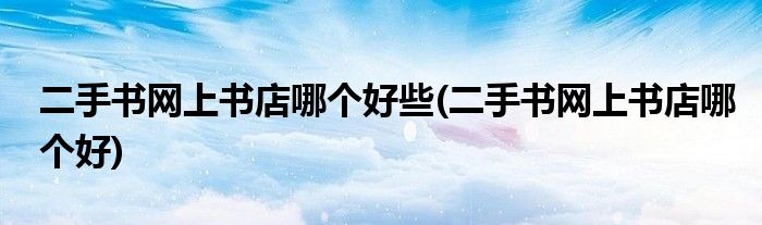 二手书网上书店哪个好些(二手书网上书店哪个好)