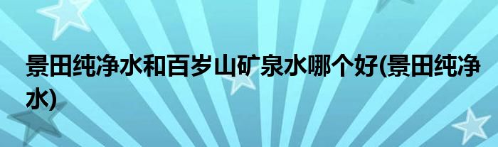 景田纯净水和百岁山矿泉水哪个好(景田纯净水)