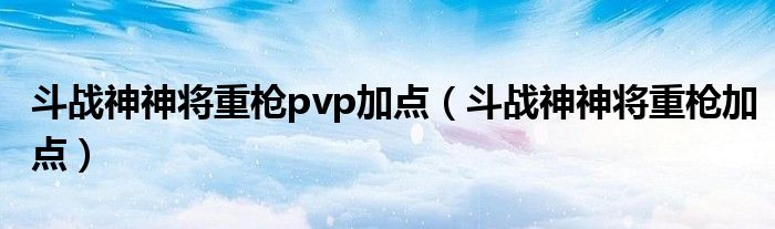 斗战神神将重枪pvp加点（斗战神神将重枪加点）