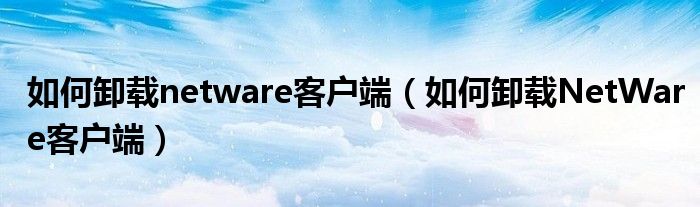 如何卸载netware客户端（如何卸载NetWare客户端）