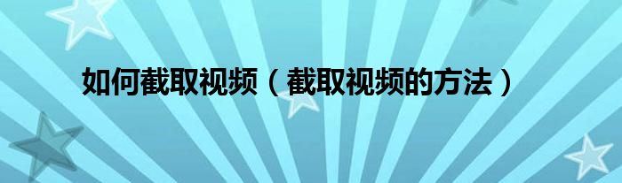如何截取视频（截取视频的方法）