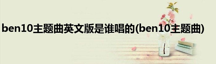 ben10主题曲英文版是谁唱的(ben10主题曲)