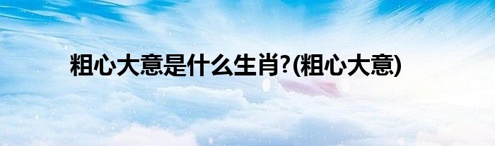 粗心大意是什么生肖?(粗心大意)