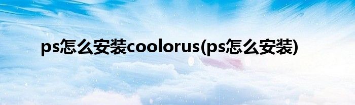 ps怎么安装coolorus(ps怎么安装)
