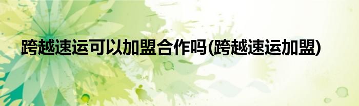 跨越速运可以加盟合作吗(跨越速运加盟)