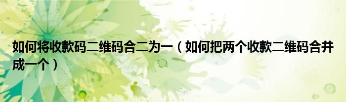 如何将收款码二维码合二为一（如何把两个收款二维码合并成一个）