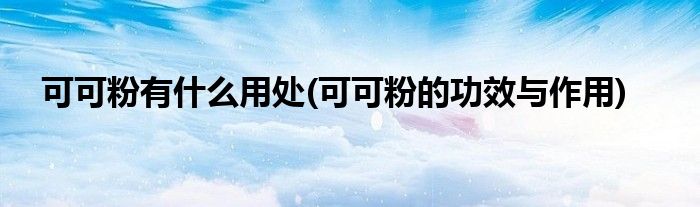 可可粉有什么用处(可可粉的功效与作用)