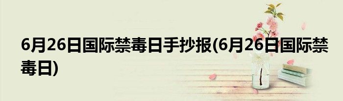 6月26日国际禁毒日手抄报(6月26日国际禁毒日)