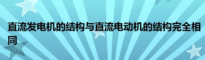 直流发电机的结构与直流电动机的结构完全相同