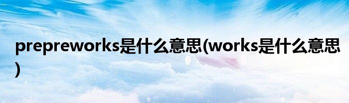 prepreworks是什么意思(works是什么意思)