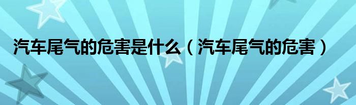 汽车尾气的危害是什么（汽车尾气的危害）