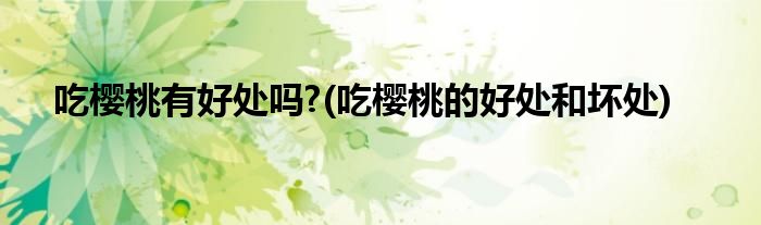 吃樱桃有好处吗?(吃樱桃的好处和坏处)