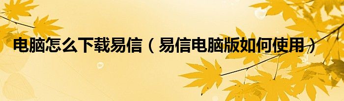 电脑怎么下载易信（易信电脑版如何使用）