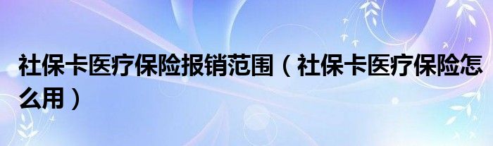社保卡医疗保险报销范围（社保卡医疗保险怎么用）