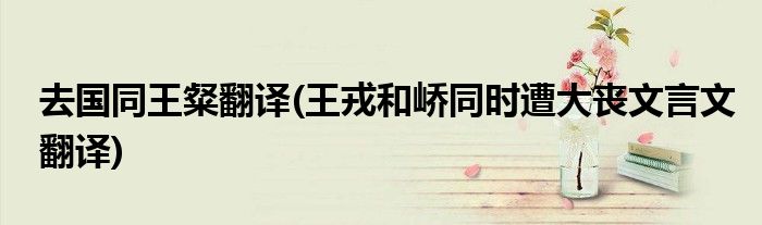去国同王粲翻译(王戎和峤同时遭大丧文言文翻译)