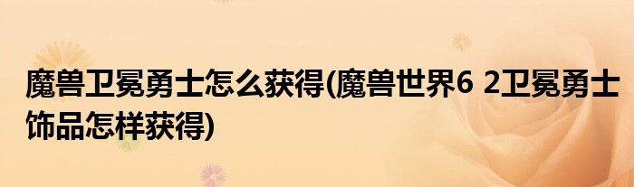 魔兽卫冕勇士怎么获得(魔兽世界6 2卫冕勇士饰品怎样获得)