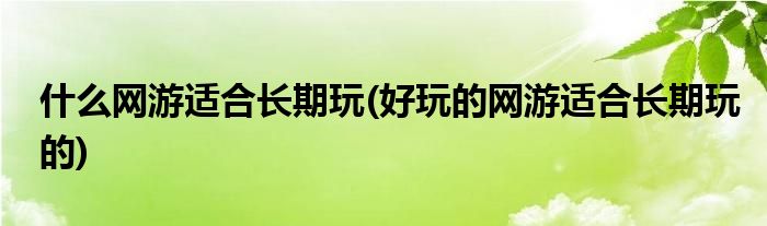 什么网游适合长期玩(好玩的网游适合长期玩的)