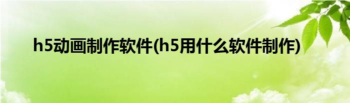 h5动画制作软件(h5用什么软件制作)