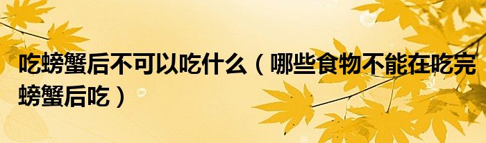 吃螃蟹后不可以吃什么（哪些食物不能在吃完螃蟹后吃）