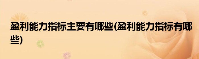 盈利能力指标主要有哪些(盈利能力指标有哪些)