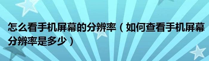 怎么看手机屏幕的分辨率（如何查看手机屏幕分辨率是多少）