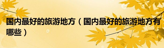 国内更好的旅游地方（国内更好的旅游地方有哪些）