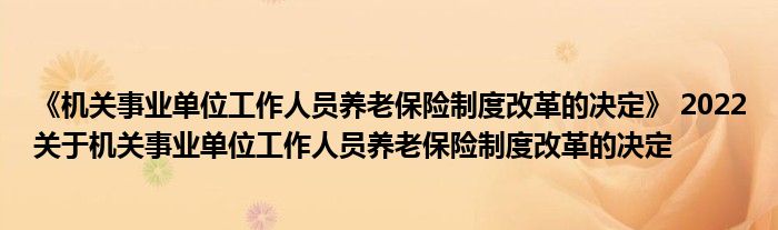《机关事业单位工作人员养老保险制度改革的决定》 2022关于机关事业单位工作人员养老保险制度改革的决定