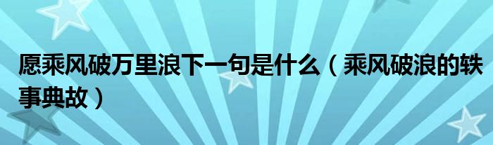 愿乘风破万里浪下一句是什么（乘风破浪的轶事典故）
