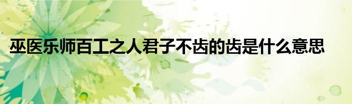 巫医乐师百工之人君子不齿的齿是什么意思