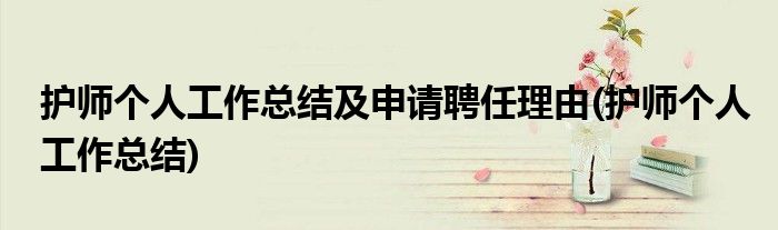 护师个人工作总结及申请聘任理由(护师个人工作总结)