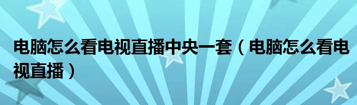 电脑怎么看电视直播中央一套（电脑怎么看电视直播）