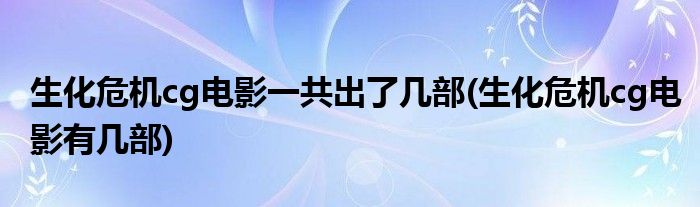 生化危机cg电影一共出了几部(生化危机cg电影有几部)