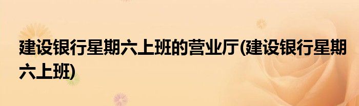 建设银行星期六上班的营业厅(建设银行星期六上班)