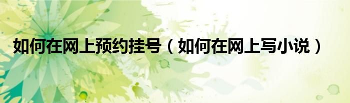 如何在网上预约挂号（如何在网上写小说）